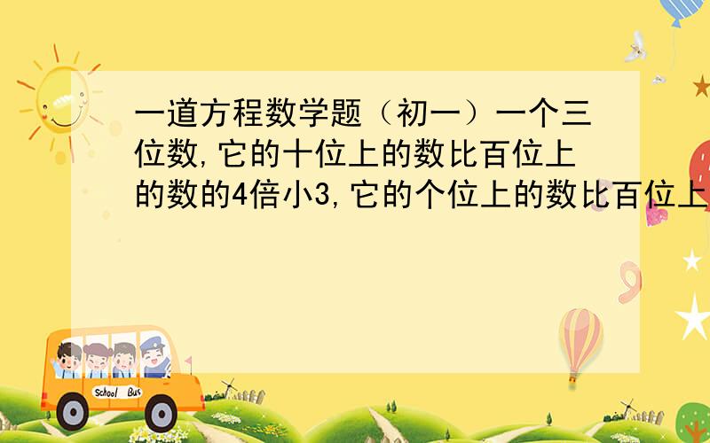 一道方程数学题（初一）一个三位数,它的十位上的数比百位上的数的4倍小3,它的个位上的数比百位上的书的3倍大1,如果把这个三位数的十位上的数与百位上的数对换得到一个新数,那么原来