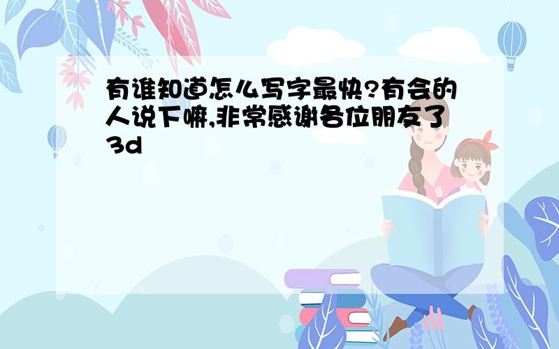 有谁知道怎么写字最快?有会的人说下嘛,非常感谢各位朋友了3d