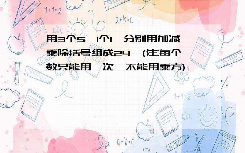 用3个5,1个1,分别用加减乘除括号组成24,(注:每个数只能用一次,不能用乘方)