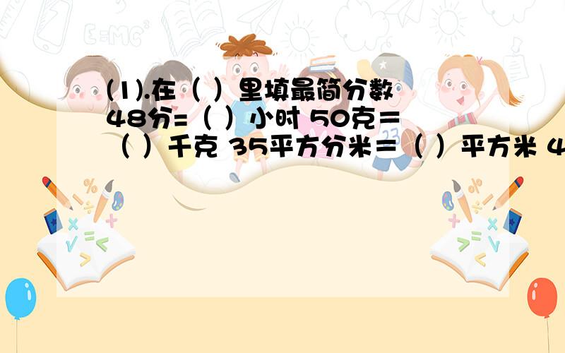 (1).在（ ）里填最简分数48分=（ ）小时 50克＝（ ）千克 35平方分米＝（ ）平方米 45米＝（ ）千米(2).a,b是两个相邻的非零自然数,那么a和b的最大公因数是（ ）,a和b的最小公倍数是（ ）.