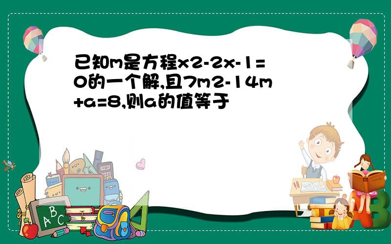 已知m是方程x2-2x-1=0的一个解,且7m2-14m+a=8,则a的值等于