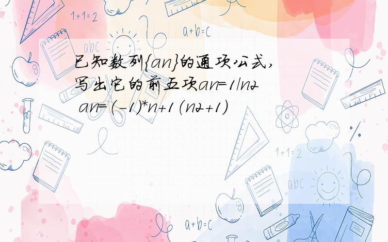 已知数列｛an｝的通项公式,写出它的前五项an=1/n2 an=（-1）*n+1（n2+1）