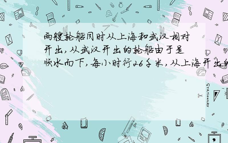 两艘轮船同时从上海和武汉相对开出,从武汉开出的轮船由于是顺水而下,每小时行26千米,从上海开出的轮船由于是逆流而上,每小时只能行17千米,经过25小时两船相遇,求上海到武汉的航程.最好