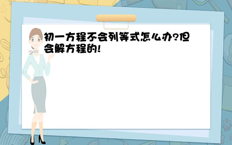 初一方程不会列等式怎么办?但会解方程的!