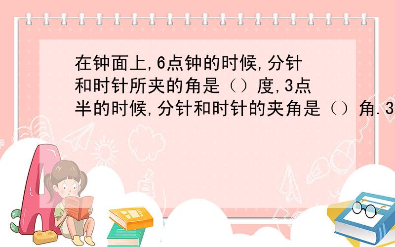 在钟面上,6点钟的时候,分针和时针所夹的角是（）度,3点半的时候,分针和时针的夹角是（）角.3点半的时候,分针和时针的夹角是（）角,9点半的时候,分针和时针的夹角是（）角.