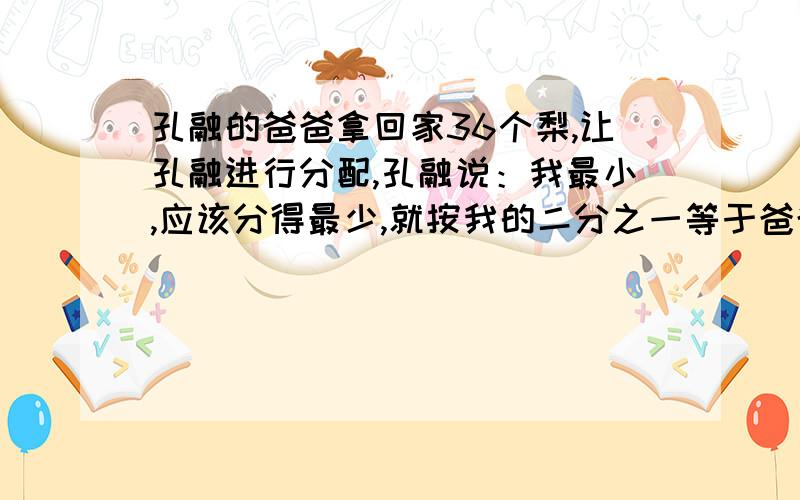 孔融的爸爸拿回家36个梨,让孔融进行分配,孔融说：我最小,应该分得最少,就按我的二分之一等于爸爸的三分之一,等于妈妈的四分之一进行分配吧!＂孔融给自己分了多少个梨?