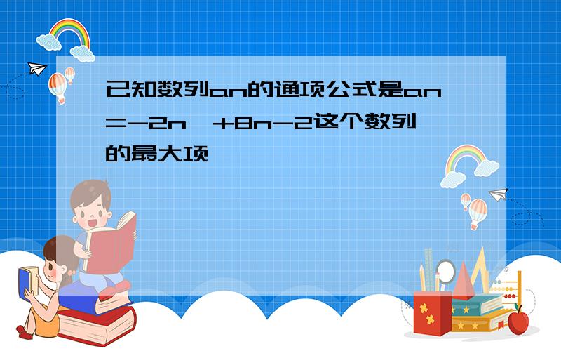 已知数列an的通项公式是an=-2n^+8n-2这个数列的最大项