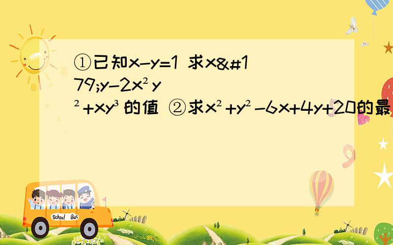 ①已知x-y=1 求x³y-2x²y²+xy³的值 ②求x²+y²-6x+4y+20的最小值,①已知x-y=1 求x³y-2x²y²+xy³的值②求x²+y²-6x+4y+20的最小值,并求此时x y的值