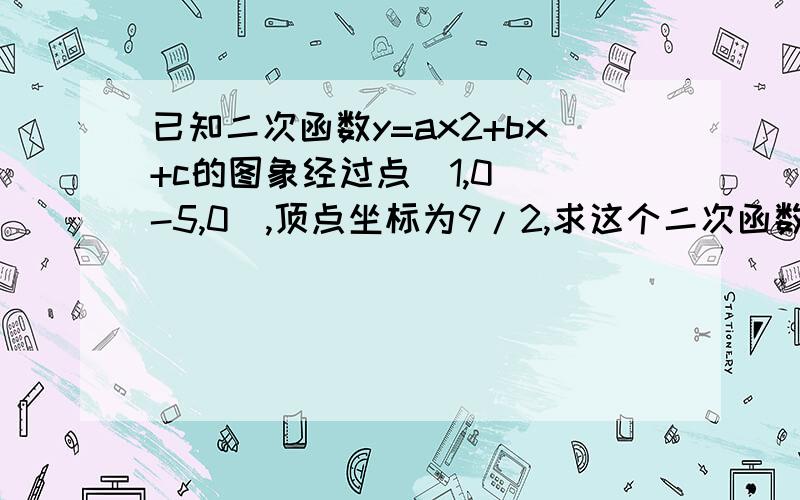 已知二次函数y=ax2+bx+c的图象经过点(1,0)(-5,0),顶点坐标为9/2,求这个二次函数的请给一个明确过程或者解释一下下列过程中(2,9/2)的由来将(1,0) ( - 5,0),（-2,9/2）代入函数式： a+b+c=0 25a-5b+c=0 4a-2b+c=