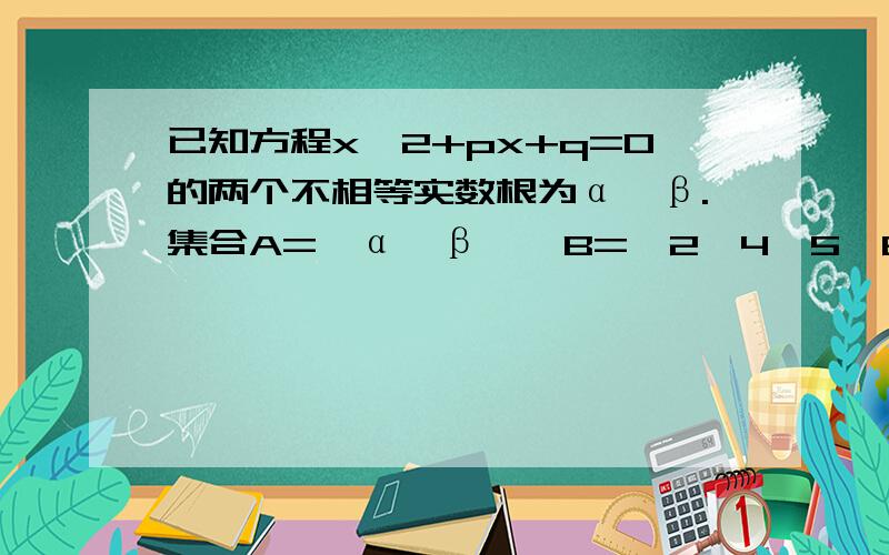 已知方程x^2+px+q=0的两个不相等实数根为α,β.集合A={α,β},B=｛2,4,5,6｝,C=｛1,2,3,4 }.求A∩C=A,A∩B=φ,求p,q的值.