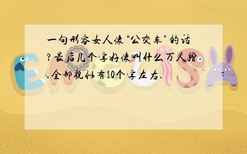 一句形容女人像“公交车”的话?最后几个字好像叫什么万人踏,全部貌似有10个字左右.