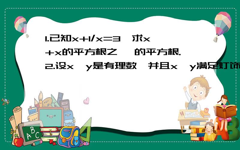 1.已知x+1/x=3,求x+x的平方根之一 的平方根.2.设x、y是有理数,并且x、y满足灯饰x的平方+2y+（根号3）y=17-4根号3灯饰改成根式