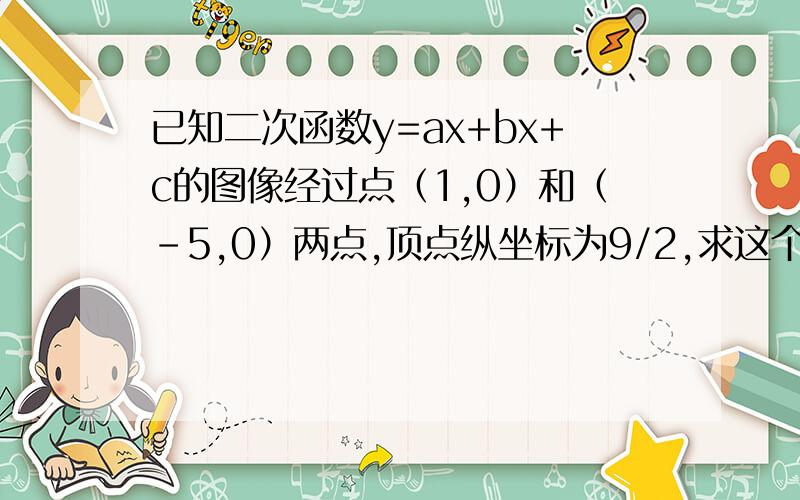 已知二次函数y=ax+bx+c的图像经过点（1,0）和（－5,0）两点,顶点纵坐标为9/2,求这个二次函数的解析式