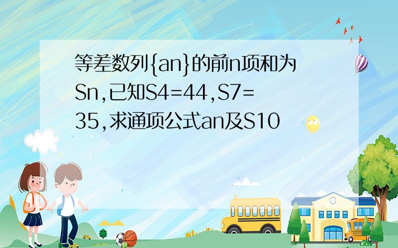 等差数列{an}的前n项和为Sn,已知S4=44,S7=35,求通项公式an及S10