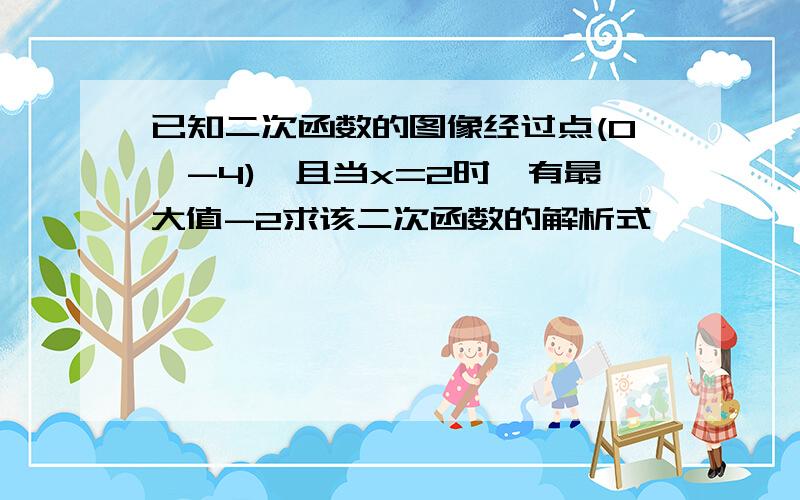 已知二次函数的图像经过点(0,-4),且当x=2时,有最大值-2求该二次函数的解析式