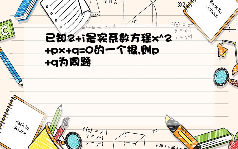 已知2+i是实系数方程x^2+px+q=0的一个根,则p+q为同题