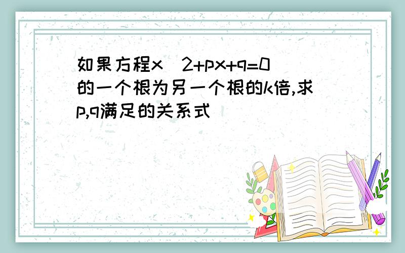 如果方程x^2+px+q=0的一个根为另一个根的k倍,求p,q满足的关系式