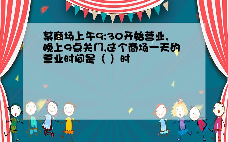 某商场上午9:30开始营业,晚上9点关门,这个商场一天的营业时间是（ ）时