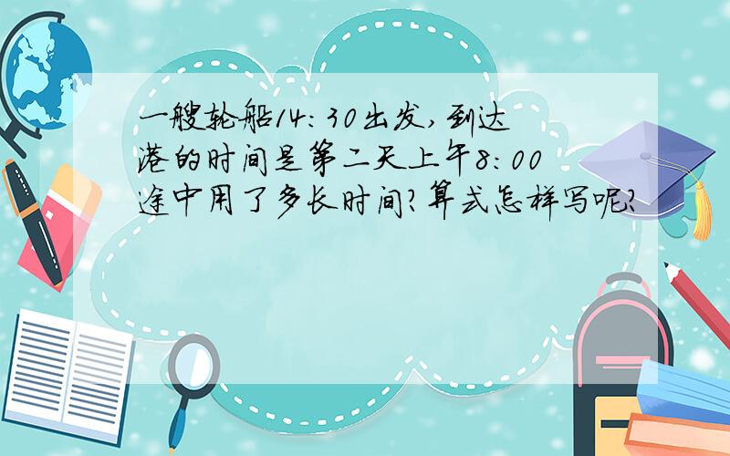 一艘轮船14:30出发,到达港的时间是第二天上午8:00途中用了多长时间?算式怎样写呢?