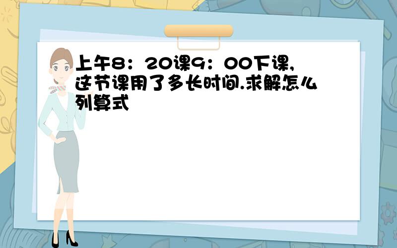 上午8：20课9：00下课,这节课用了多长时间.求解怎么列算式