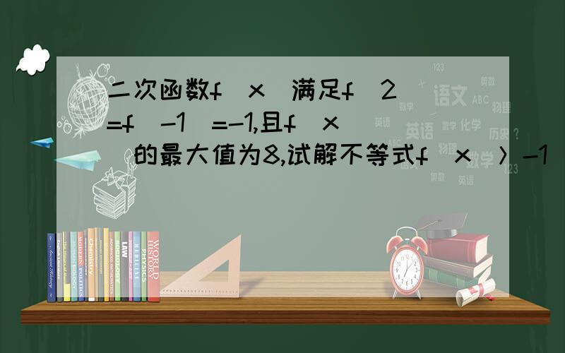 二次函数f(x)满足f(2)=f(-1)=-1,且f(x)的最大值为8,试解不等式f(x)＞-1