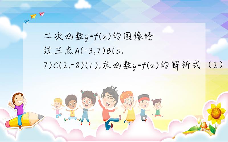 二次函数y=f(x)的图像经过三点A(-3,7)B(5,7)C(2,-8)(1),求函数y=f(x)的解析式（2）求函数y=f(x)在区间[t,t+1]上的最大值和最小值