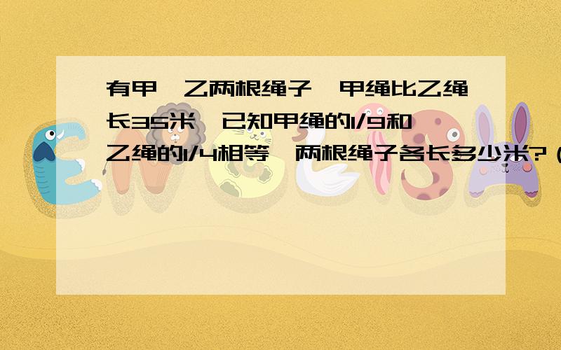 有甲、乙两根绳子,甲绳比乙绳长35米,已知甲绳的1/9和乙绳的1/4相等,两根绳子各长多少米?（列式）