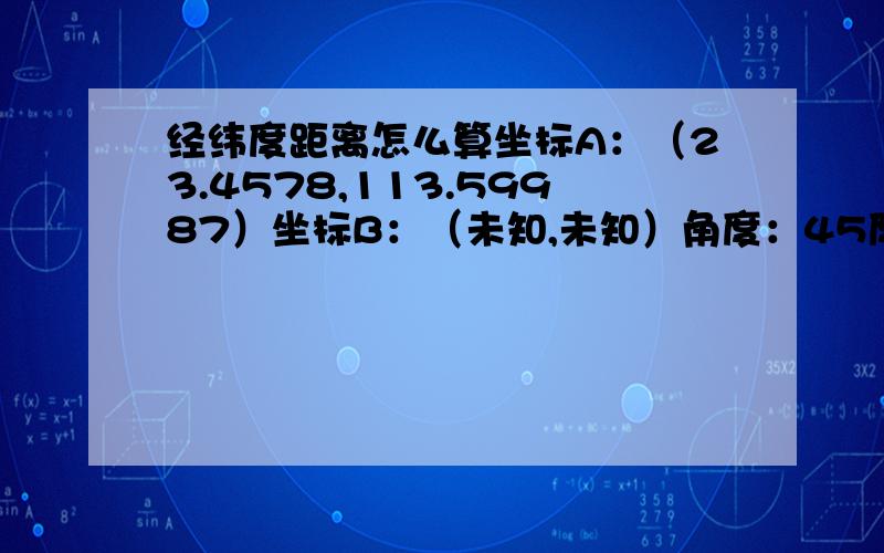 经纬度距离怎么算坐标A：（23.4578,113.59987）坐标B：（未知,未知）角度：45度,135度,225度,315度AB两点弧线距离：300 分别求45度b点坐标,135度b点坐标,225度b点坐标,315度b点坐标说白了就是以一点为