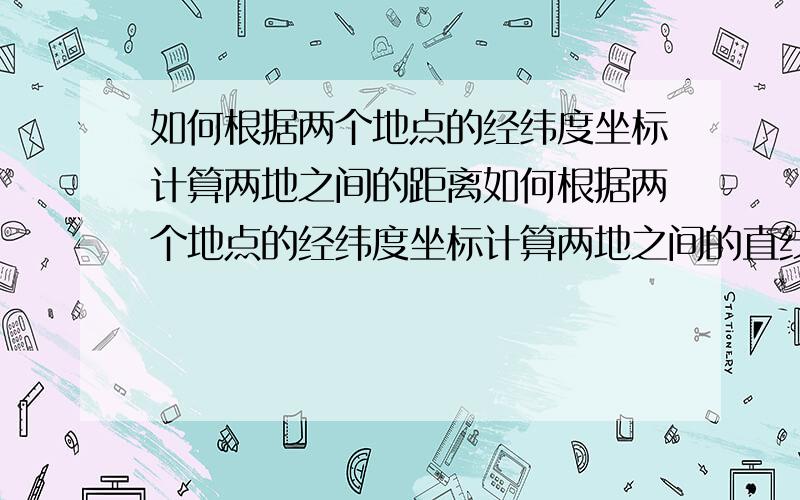 如何根据两个地点的经纬度坐标计算两地之间的距离如何根据两个地点的经纬度坐标计算两地之间的直线距离有公式没有!