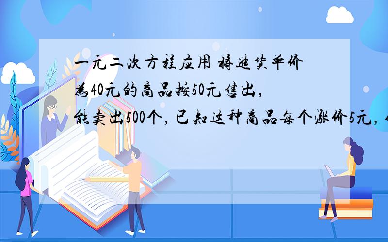 一元二次方程应用 将进货单价为40元的商品按50元售出，能卖出500个，已知这种商品每个涨价5元，销售量减少10个，为了赚取8000元利润，售价应定为多少？（这个只列出来方程就可以）将进