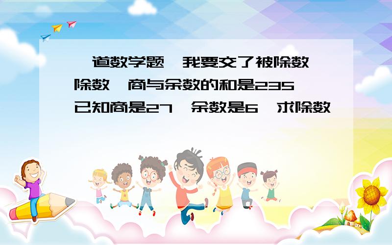 一道数学题,我要交了被除数、除数、商与余数的和是235,已知商是27,余数是6,求除数