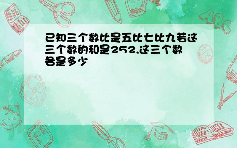 已知三个数比是五比七比九若这三个数的和是252,这三个数各是多少