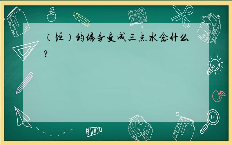 （恒）的偏旁变成三点水念什么?