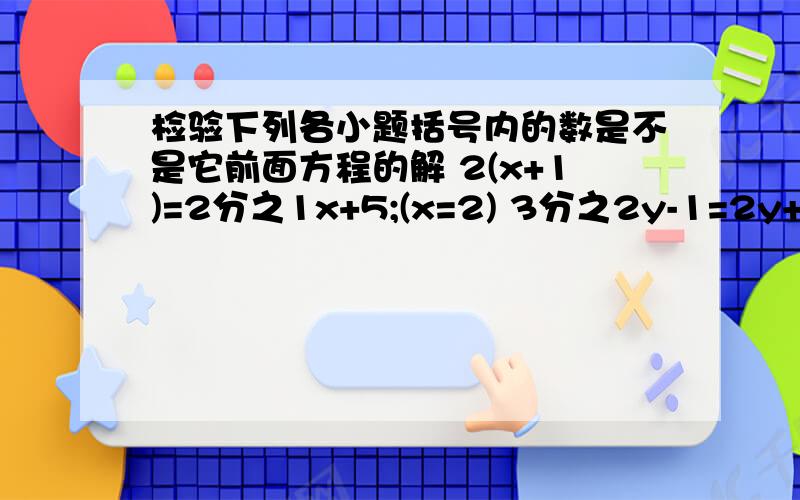 检验下列各小题括号内的数是不是它前面方程的解 2(x+1)=2分之1x+5;(x=2) 3分之2y-1=2y+5.（y=3）检验下列各小题括号内的数是不是它前面方程的解2(x+1)=2分之1x+5;(x=2)3分之2y-1=2y+5.（y=3）