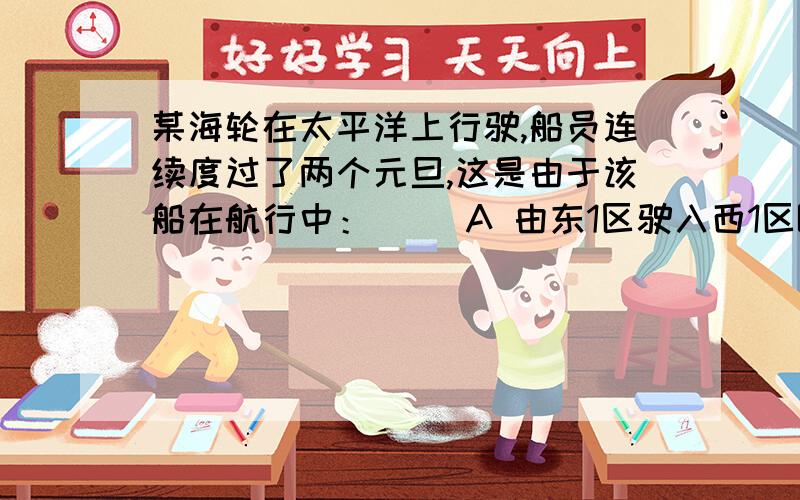 某海轮在太平洋上行驶,船员连续度过了两个元旦,这是由于该船在航行中：（ ）A 由东1区驶入西1区B 从东向西越过了日界线C 由西12区驶入东12区D 从西向东越过了日界线要理由的