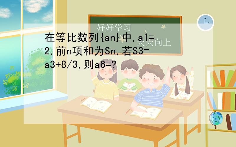 在等比数列{an}中,a1=2,前n项和为Sn,若S3=a3+8/3,则a6=?