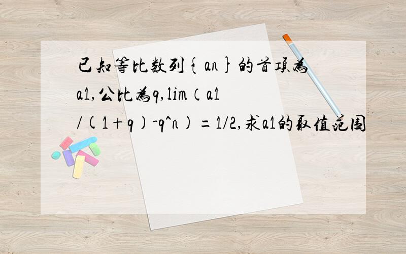 已知等比数列{an}的首项为a1,公比为q,lim（a1/(1+q)-q^n)=1/2,求a1的取值范围