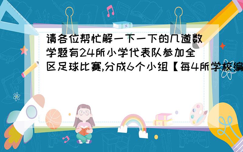 请各位帮忙解一下一下的几道数学题有24所小学代表队参加全区足球比赛,分成6个小组【每4所学校编成1个小组】,在每个小组内每两支球队之间都要进行一场比赛,每两组前两名进入下一轮比