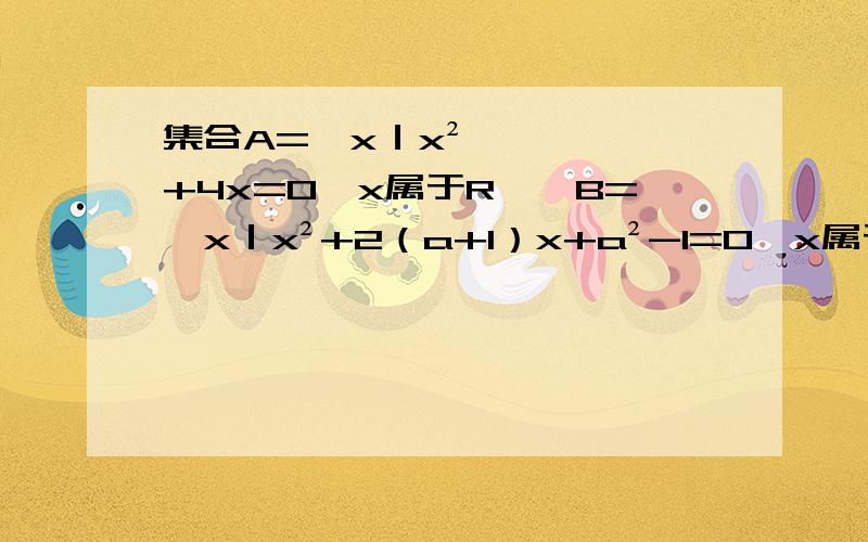 集合A={x｜x²+4x=0,x属于R},B={x｜x²+2（a+1）x+a²-1=0,x属于R}若B是A的子集,则实数a的取值范围求详细的过程,要解析答案是不是a≤-1，a=-1