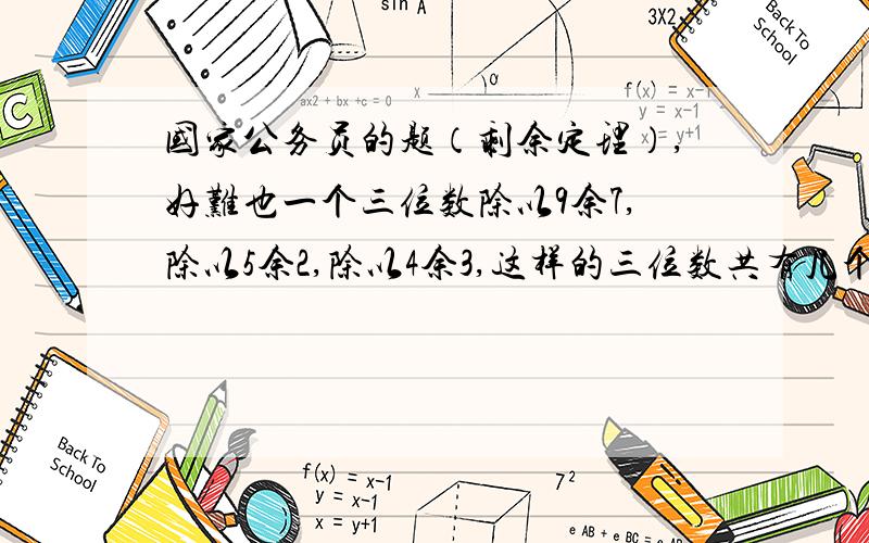 国家公务员的题（剩余定理）,好难也一个三位数除以9余7,除以5余2,除以4余3,这样的三位数共有几个?[解析]关键是求三个数字：第一个数：能够同时被9和5整除,但除以4余3即45*3=135.它用的是剩