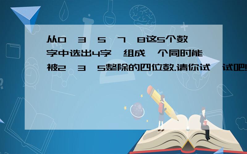 从0,3,5,7,8这5个数字中选出4字,组成一个同时能被2,3,5整除的四位数.请你试一试吧!有几个写几个哦~