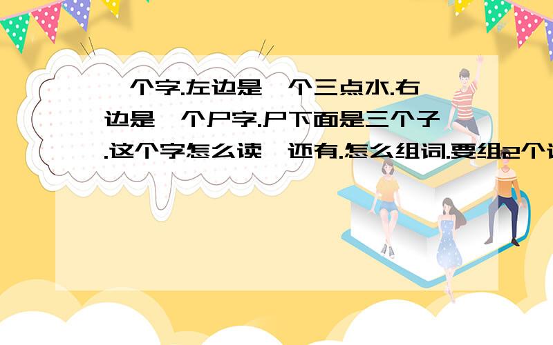 一个字.左边是一个三点水.右边是一个尸字.尸下面是三个子.这个字怎么读,还有.怎么组词.要组2个词