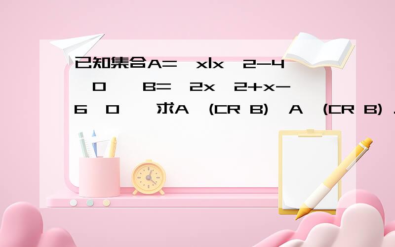 已知集合A={x|x^2-4>0},B={2x^2+x-6>0},求A∪(CR B),A∩(CR B) .