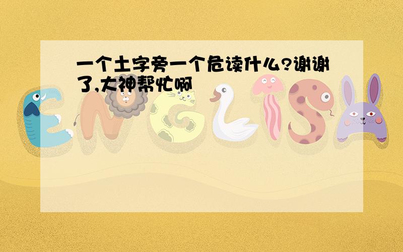 一个土字旁一个危读什么?谢谢了,大神帮忙啊