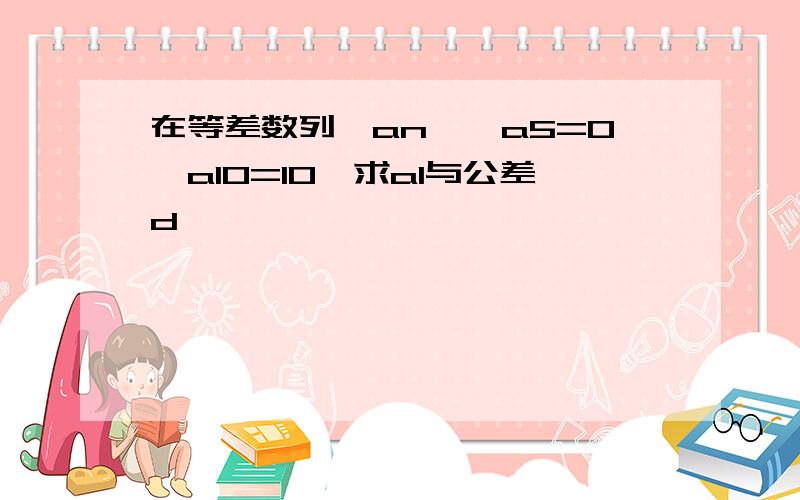 在等差数列{an},a5=0,a10=10,求a1与公差d