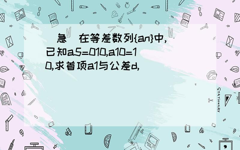 （急）在等差数列{an}中,已知a5=010,a10=10,求首项a1与公差d,