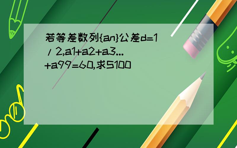 若等差数列{an}公差d=1/2,a1+a2+a3...+a99=60,求S100