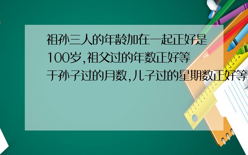 祖孙三人的年龄加在一起正好是100岁,祖父过的年数正好等于孙子过的月数,儿子过的星期数正好等于孙子过的天数.问祖父、儿子、孙子各多少岁?