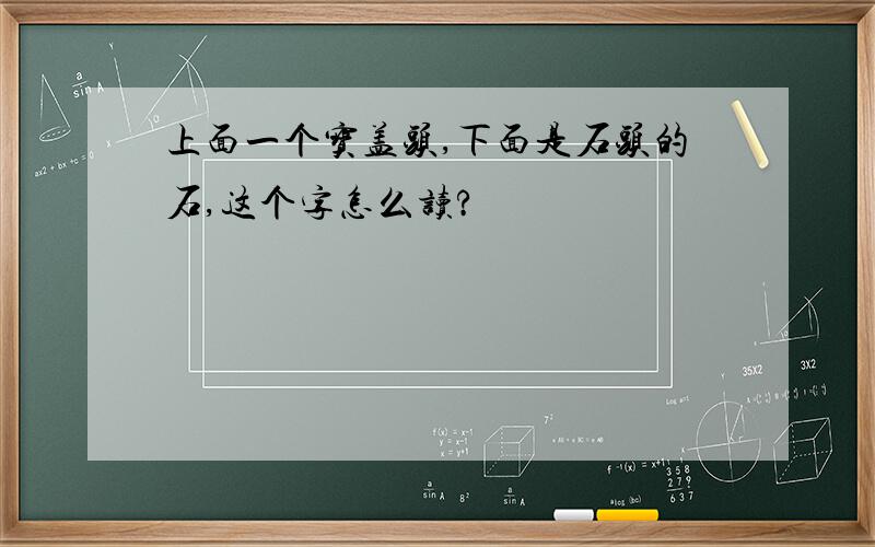 上面一个宝盖头,下面是石头的石,这个字怎么读?