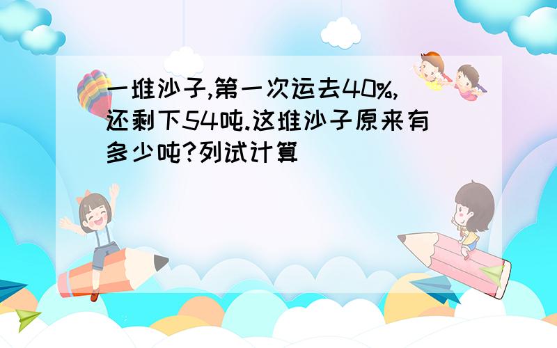 一堆沙子,第一次运去40%,还剩下54吨.这堆沙子原来有多少吨?列试计算